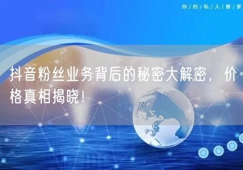 抖音粉丝业务背后的秘密大解密，价格真相揭晓！