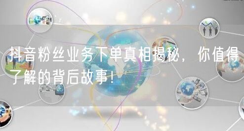 抖音粉丝业务下单真相揭秘，你值得了解的背后故事！