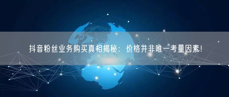 抖音粉丝业务购买真相揭秘：价格并非唯一考量因素！