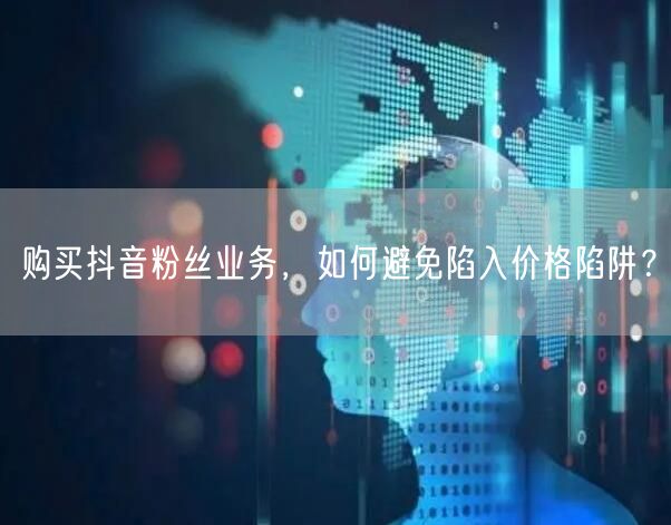 购买抖音粉丝业务，如何避免陷入价格陷阱？