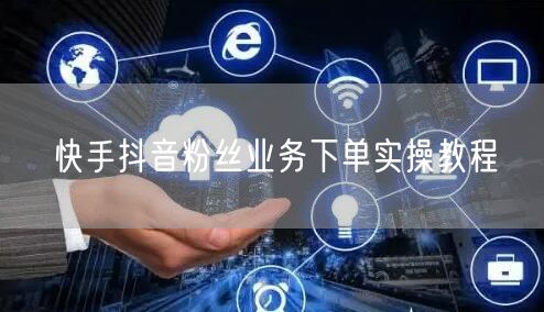 快手抖音粉丝业务下单实操教程
