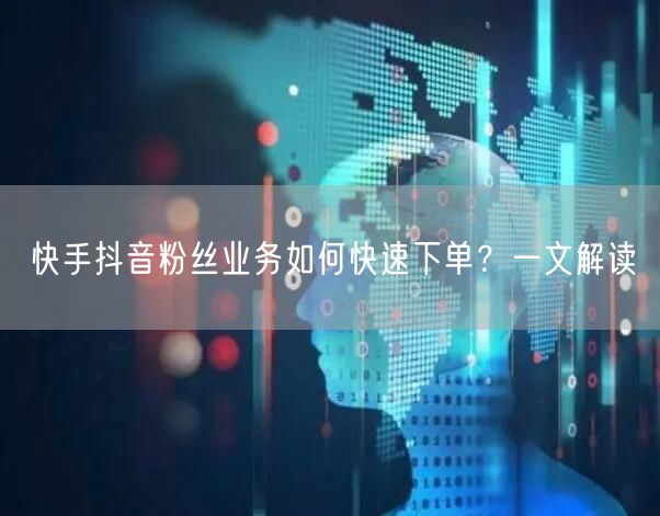 快手抖音粉丝业务如何快速下单？一文解读