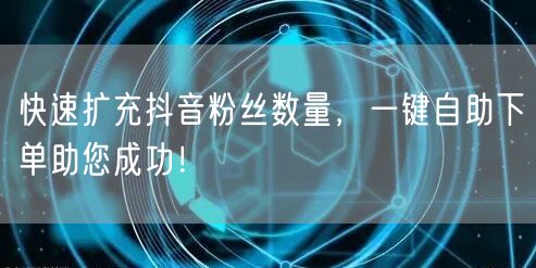 快速扩充抖音粉丝数量，一键自助下单助您成功！