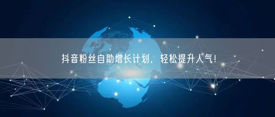 抖音粉丝自助增长计划，轻松提升人气！