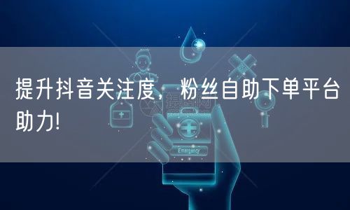 提升抖音关注度，粉丝自助下单平台助力!